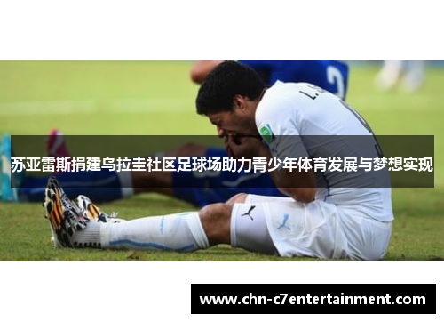 苏亚雷斯捐建乌拉圭社区足球场助力青少年体育发展与梦想实现 苏亚雷斯捐建乌拉圭社区足球场助力青少年体育发展与梦想实现