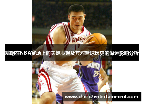 姚明在NBA赛场上的关键表现及其对篮球历史的深远影响分析 姚明在NBA赛场上的关键表现及其对篮球历史的深远影响分析