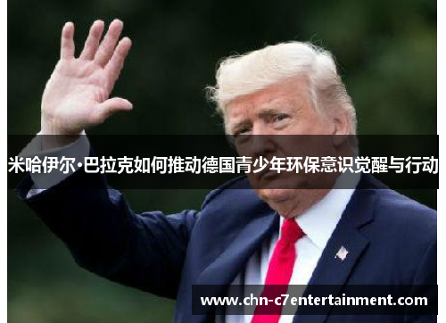 米哈伊尔·巴拉克如何推动德国青少年环保意识觉醒与行动 米哈伊尔·巴拉克如何推动德国青少年环保意识觉醒与行动