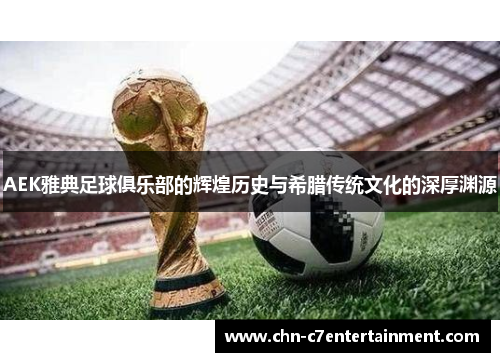 AEK雅典足球俱乐部的辉煌历史与希腊传统文化的深厚渊源 AEK雅典足球俱乐部的辉煌历史与希腊传统文化的深厚渊源