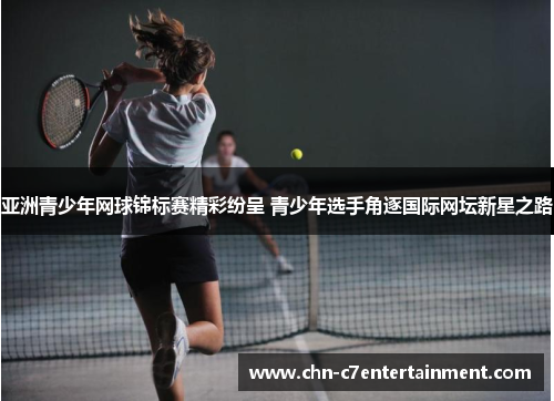 亚洲青少年网球锦标赛精彩纷呈 青少年选手角逐国际网坛新星之路 亚洲青少年网球锦标赛精彩纷呈 青少年选手角逐国际网坛新星之路