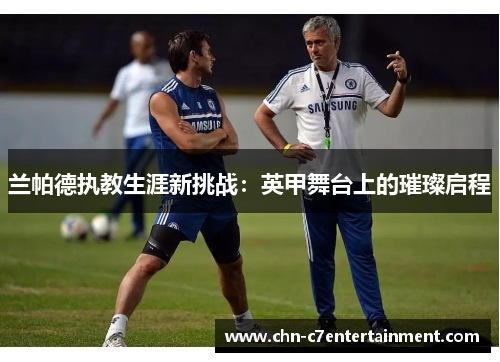 兰帕德执教生涯新挑战:英甲舞台上的璀璨启程 兰帕德执教生涯新挑战:英甲舞台上的璀璨启程