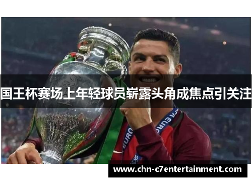 国王杯赛场上年轻球员崭露头角成焦点引关注 国王杯赛场上年轻球员崭露头角成焦点引关注