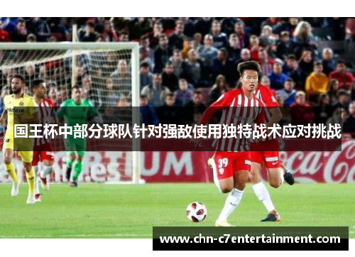 国王杯中部分球队针对强敌使用独特战术应对挑战 国王杯中部分球队针对强敌使用独特战术应对挑战