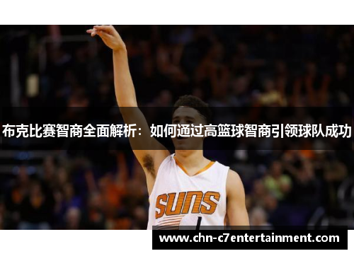 布克比赛智商全面解析:如何通过高篮球智商引领球队成功 布克比赛智商全面解析:如何通过高篮球智商引领球队成功