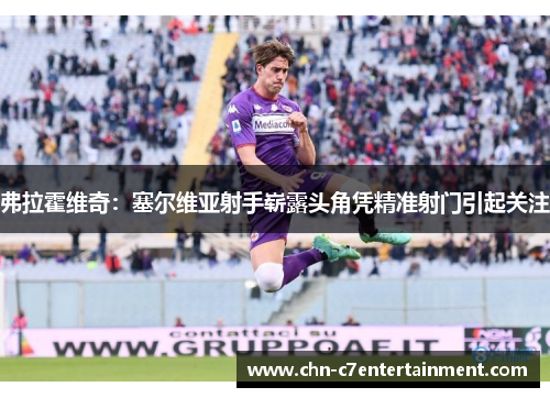 弗拉霍维奇:塞尔维亚射手崭露头角凭精准射门引起关注 弗拉霍维奇:塞尔维亚射手崭露头角凭精准射门引起关注