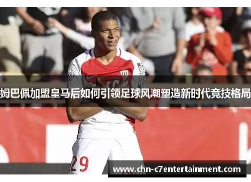 姆巴佩加盟皇马后如何引领足球风潮塑造新时代竞技格局 姆巴佩加盟皇马后如何引领足球风潮塑造新时代竞技格局