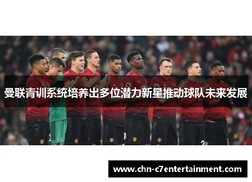 曼联青训系统培养出多位潜力新星推动球队未来发展 曼联青训系统培养出多位潜力新星推动球队未来发展
