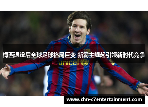 梅西退役后全球足球格局巨变 新霸主崛起引领新时代竞争 梅西退役后全球足球格局巨变 新霸主崛起引领新时代竞争