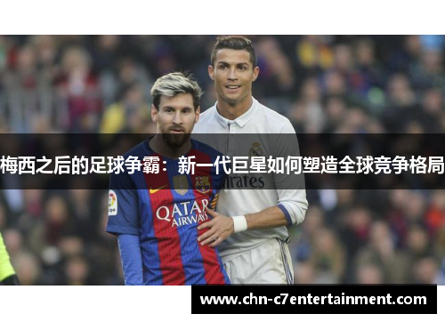 梅西之后的足球争霸:新一代巨星如何塑造全球竞争格局 梅西之后的足球争霸:新一代巨星如何塑造全球竞争格局