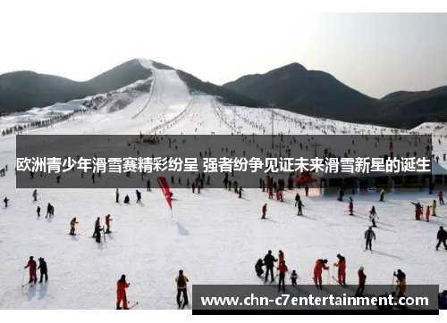 欧洲青少年滑雪赛精彩纷呈 强者纷争见证未来滑雪新星的诞生 欧洲青少年滑雪赛精彩纷呈 强者纷争见证未来滑雪新星的诞生