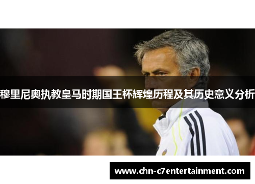 穆里尼奥执教皇马时期国王杯辉煌历程及其历史意义分析 穆里尼奥执教皇马时期国王杯辉煌历程及其历史意义分析