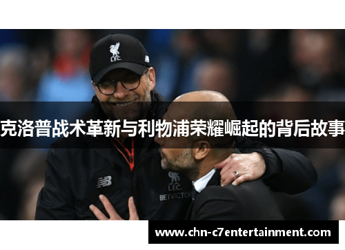 克洛普战术革新与利物浦荣耀崛起的背后故事 克洛普战术革新与利物浦荣耀崛起的背后故事