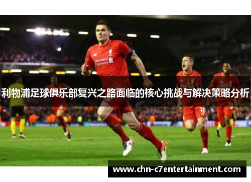 利物浦足球俱乐部复兴之路面临的核心挑战与解决策略分析 利物浦足球俱乐部复兴之路面临的核心挑战与解决策略分析