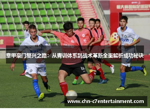 意甲豪门复兴之路:从青训体系到战术革新全面解析成功秘诀 意甲豪门复兴之路:从青训体系到战术革新全面解析成功秘诀