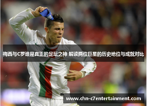 梅西与C罗谁是真正的足坛之神 解读两位巨星的历史地位与成就对比 梅西与C罗谁是真正的足坛之神 解读两位巨星的历史地位与成就对比