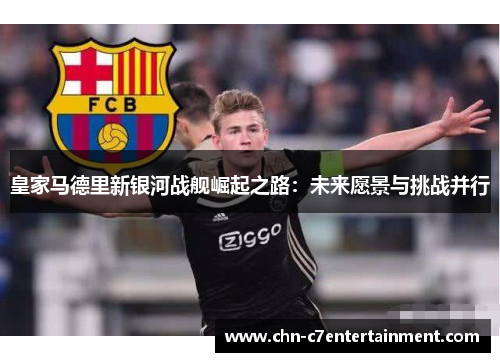皇家马德里新银河战舰崛起之路:未来愿景与挑战并行 皇家马德里新银河战舰崛起之路:未来愿景与挑战并行
