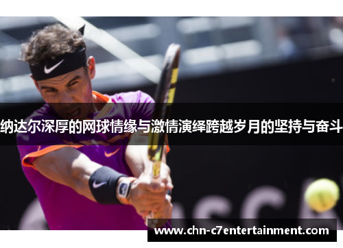 纳达尔深厚的网球情缘与激情演绎跨越岁月的坚持与奋斗 纳达尔深厚的网球情缘与激情演绎跨越岁月的坚持与奋斗