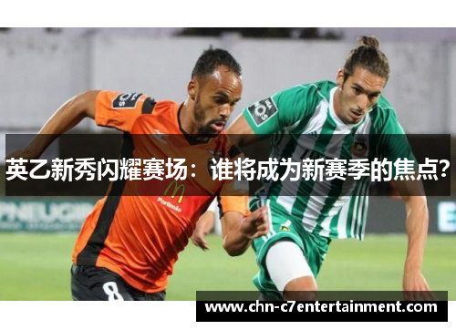 英乙新秀闪耀赛场:谁将成为新赛季的焦点? 英乙新秀闪耀赛场:谁将成为新赛季的焦点?