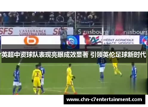 英超中资球队表现亮眼成效显著 引领英伦足球新时代 英超中资球队表现亮眼成效显著 引领英伦足球新时代