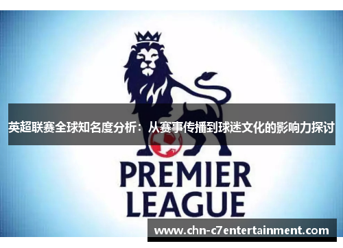 英超联赛全球知名度分析:从赛事传播到球迷文化的影响力探讨 英超联赛全球知名度分析:从赛事传播到球迷文化的影响力探讨