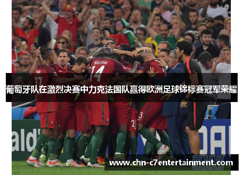 葡萄牙队在激烈决赛中力克法国队赢得欧洲足球锦标赛冠军荣耀 葡萄牙队在激烈决赛中力克法国队赢得欧洲足球锦标赛冠军荣耀