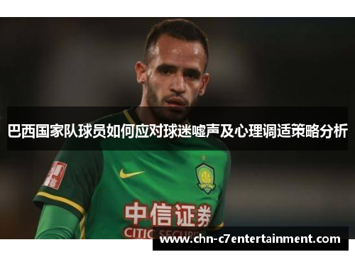 巴西国家队球员如何应对球迷嘘声及心理调适策略分析 巴西国家队球员如何应对球迷嘘声及心理调适策略分析