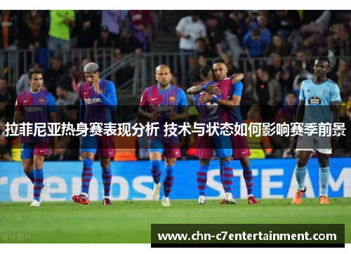 拉菲尼亚热身赛表现分析 技术与状态如何影响赛季前景 拉菲尼亚热身赛表现分析 技术与状态如何影响赛季前景