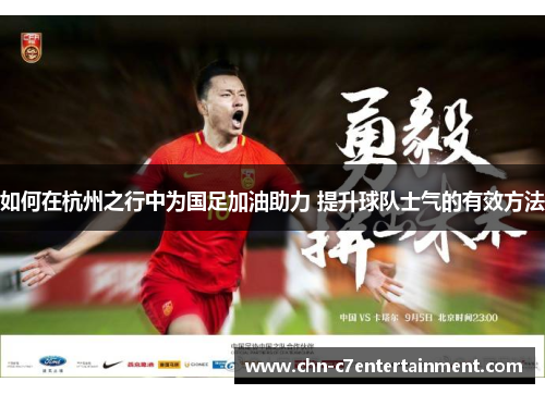 如何在杭州之行中为国足加油助力 提升球队士气的有效方法 如何在杭州之行中为国足加油助力 提升球队士气的有效方法