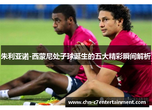 朱利亚诺-西蒙尼处子球诞生的五大精彩瞬间解析 朱利亚诺-西蒙尼处子球诞生的五大精彩瞬间解析