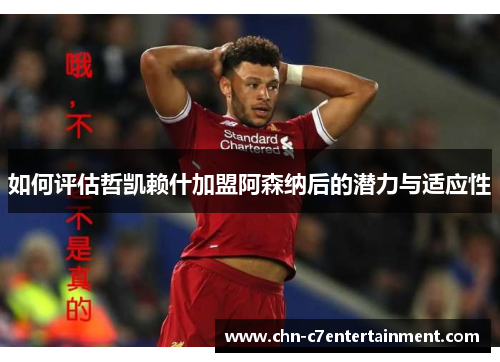 如何评估哲凯赖什加盟阿森纳后的潜力与适应性 如何评估哲凯赖什加盟阿森纳后的潜力与适应性