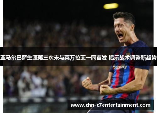 亚马尔巴萨生涯第三次未与莱万拉菲一同首发 揭示战术调整新趋势 亚马尔巴萨生涯第三次未与莱万拉菲一同首发 揭示战术调整新趋势