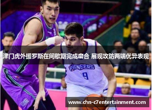 津门虎外援罗斯在间歇期完成磨合 展现攻防两端优异表现 津门虎外援罗斯在间歇期完成磨合 展现攻防两端优异表现