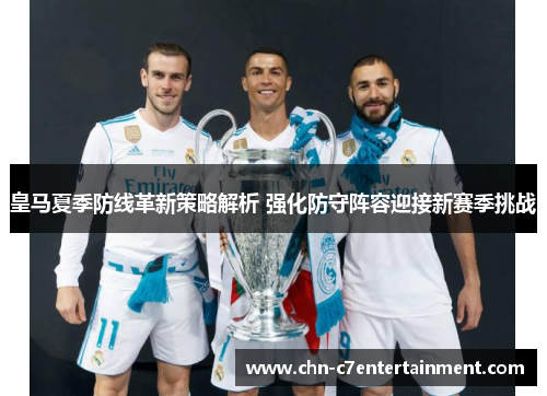 皇马夏季防线革新策略解析 强化防守阵容迎接新赛季挑战 皇马夏季防线革新策略解析 强化防守阵容迎接新赛季挑战