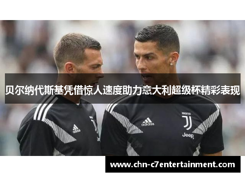 贝尔纳代斯基凭借惊人速度助力意大利超级杯精彩表现 贝尔纳代斯基凭借惊人速度助力意大利超级杯精彩表现