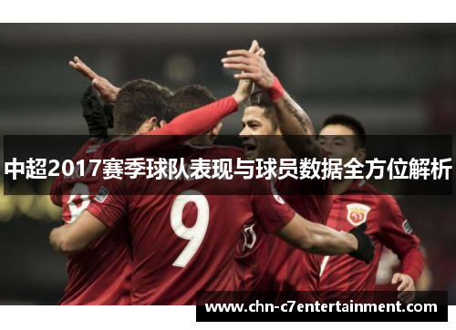 中超2017赛季球队表现与球员数据全方位解析 中超2017赛季球队表现与球员数据全方位解析