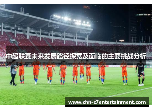中超联赛未来发展路径探索及面临的主要挑战分析 中超联赛未来发展路径探索及面临的主要挑战分析