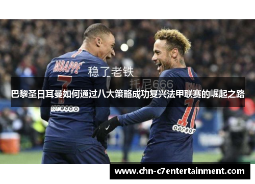 巴黎圣日耳曼如何通过八大策略成功复兴法甲联赛的崛起之路 巴黎圣日耳曼如何通过八大策略成功复兴法甲联赛的崛起之路