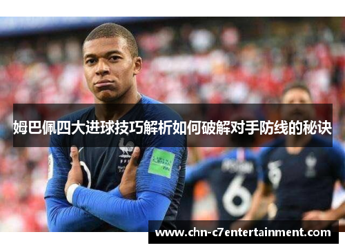 姆巴佩四大进球技巧解析如何破解对手防线的秘诀 姆巴佩四大进球技巧解析如何破解对手防线的秘诀