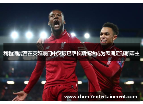 利物浦能否在英超豪门中突破巴萨长期统治成为欧洲足球新霸主 利物浦能否在英超豪门中突破巴萨长期统治成为欧洲足球新霸主