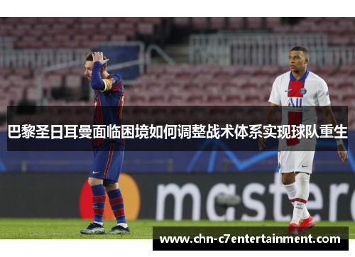 巴黎圣日耳曼面临困境如何调整战术体系实现球队重生 巴黎圣日耳曼面临困境如何调整战术体系实现球队重生