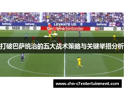 打破巴萨统治的五大战术策略与关键举措分析 打破巴萨统治的五大战术策略与关键举措分析