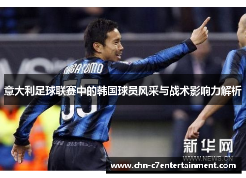 意大利足球联赛中的韩国球员风采与战术影响力解析 意大利足球联赛中的韩国球员风采与战术影响力解析