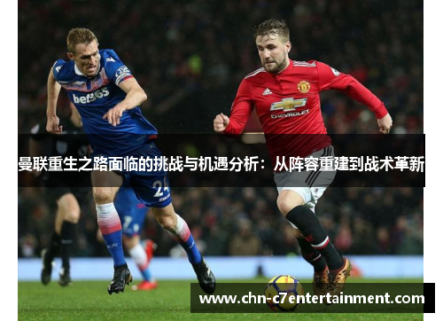 曼联重生之路面临的挑战与机遇分析:从阵容重建到战术革新 曼联重生之路面临的挑战与机遇分析:从阵容重建到战术革新