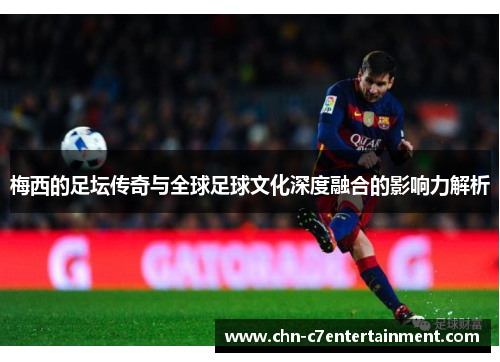 梅西的足坛传奇与全球足球文化深度融合的影响力解析 梅西的足坛传奇与全球足球文化深度融合的影响力解析