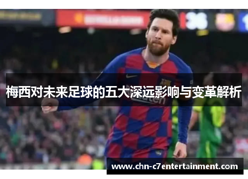 梅西对未来足球的五大深远影响与变革解析 梅西对未来足球的五大深远影响与变革解析