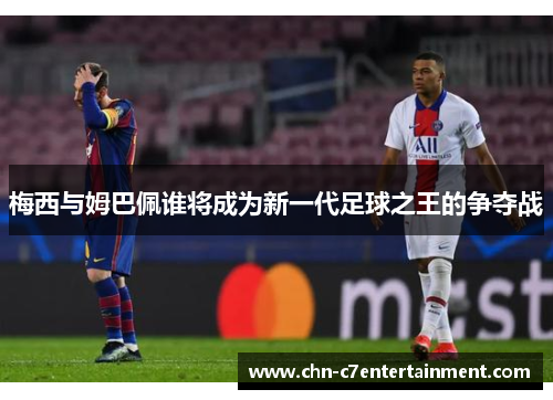 梅西与姆巴佩谁将成为新一代足球之王的争夺战 梅西与姆巴佩谁将成为新一代足球之王的争夺战