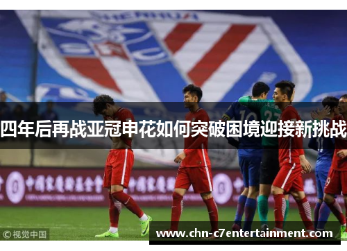 四年后再战亚冠申花如何突破困境迎接新挑战 四年后再战亚冠申花如何突破困境迎接新挑战