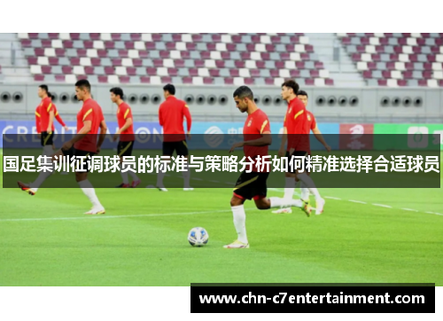 国足集训征调球员的标准与策略分析如何精准选择合适球员 国足集训征调球员的标准与策略分析如何精准选择合适球员
