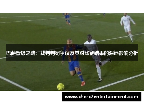 巴萨晋级之路:裁判判罚争议及其对比赛结果的深远影响分析 巴萨晋级之路:裁判判罚争议及其对比赛结果的深远影响分析
